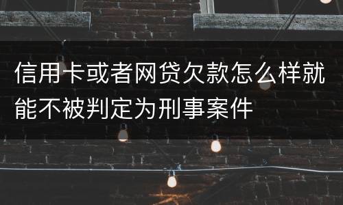 信用卡或者网贷欠款怎么样就能不被判定为刑事案件