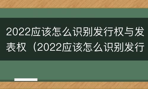 2022应该怎么识别发行权与发表权（2022应该怎么识别发行权与发表权呢）