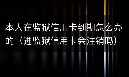 本人在监狱信用卡到期怎么办的（进监狱信用卡会注销吗）