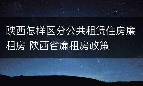 陕西怎样区分公共租赁住房廉租房 陕西省廉租房政策