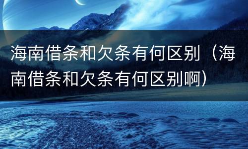 海南借条和欠条有何区别（海南借条和欠条有何区别啊）