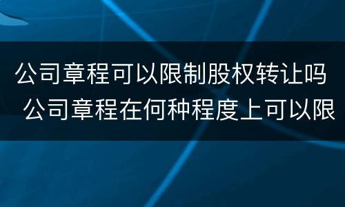公司章程可以限制股权转让吗 公司章程在何种程度上可以限制股权转让?