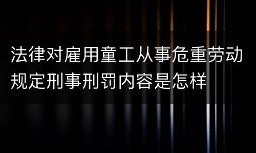 法律对雇用童工从事危重劳动规定刑事刑罚内容是怎样
