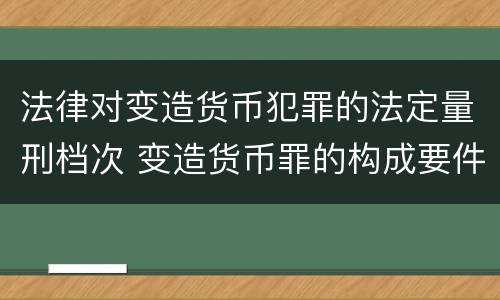 法律对变造货币犯罪的法定量刑档次 变造货币罪的构成要件