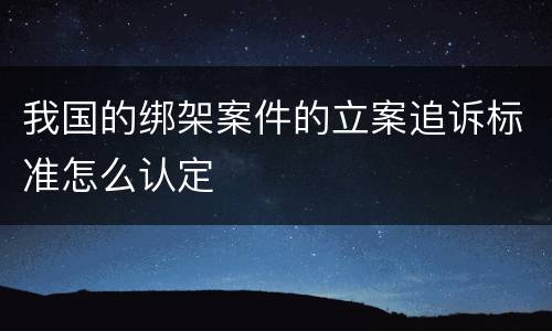 我国的绑架案件的立案追诉标准怎么认定
