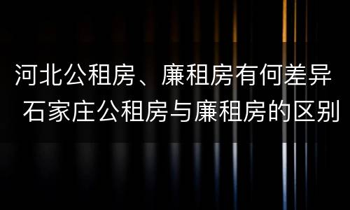 河北公租房、廉租房有何差异 石家庄公租房与廉租房的区别