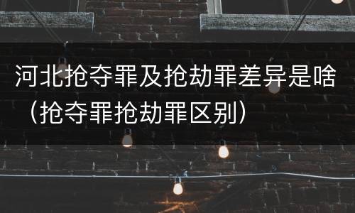 河北抢夺罪及抢劫罪差异是啥（抢夺罪抢劫罪区别）