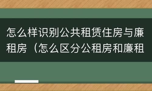 怎么样识别公共租赁住房与廉租房（怎么区分公租房和廉租房）