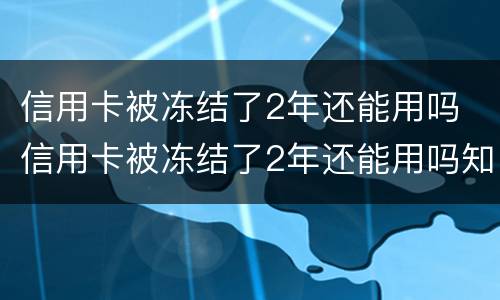 信用卡被冻结了2年还能用吗 信用卡被冻结了2年还能用吗知乎