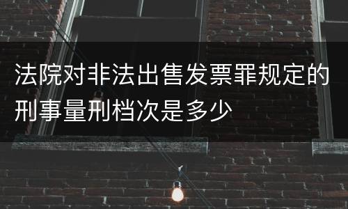 法院对非法出售发票罪规定的刑事量刑档次是多少