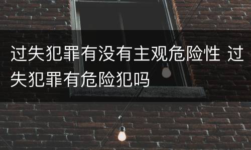 过失犯罪有没有主观危险性 过失犯罪有危险犯吗