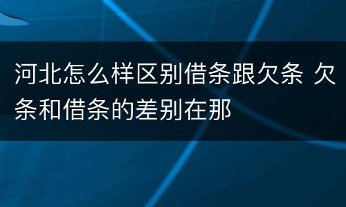 河北怎么样区别借条跟欠条 欠条和借条的差别在那