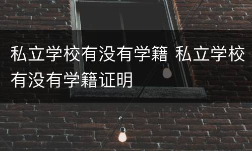 私立学校有没有学籍 私立学校有没有学籍证明