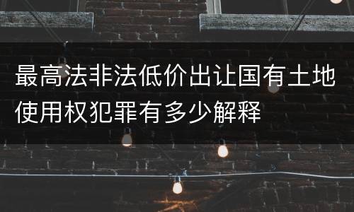 最高法非法低价出让国有土地使用权犯罪有多少解释