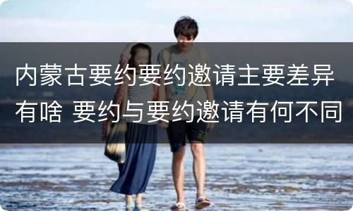 内蒙古要约要约邀请主要差异有啥 要约与要约邀请有何不同