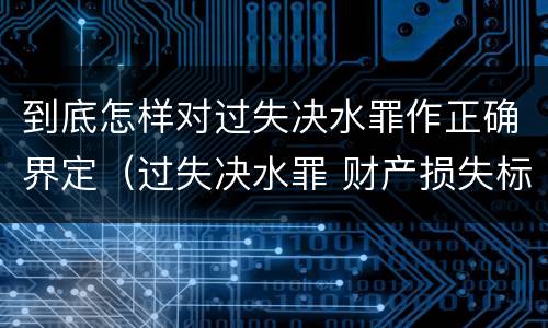 到底怎样对过失决水罪作正确界定（过失决水罪 财产损失标准）