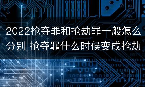 2022抢夺罪和抢劫罪一般怎么分别 抢夺罪什么时候变成抢劫罪