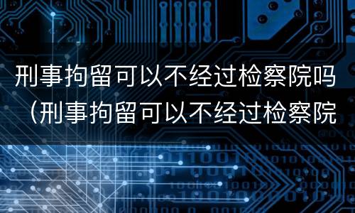 刑事拘留可以不经过检察院吗（刑事拘留可以不经过检察院吗）