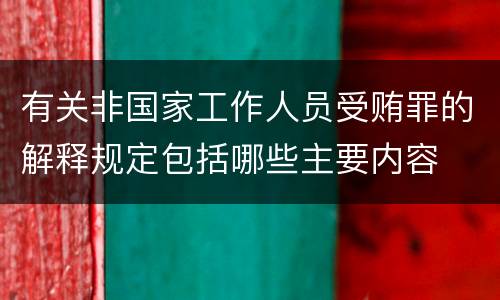 有关非国家工作人员受贿罪的解释规定包括哪些主要内容