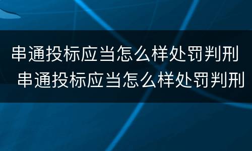 串通投标应当怎么样处罚判刑 串通投标应当怎么样处罚判刑吗