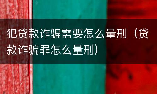 犯贷款诈骗需要怎么量刑（贷款诈骗罪怎么量刑）