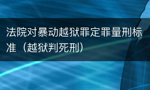 法院对暴动越狱罪定罪量刑标准（越狱判死刑）