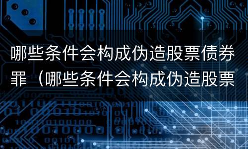 哪些条件会构成伪造股票债券罪（哪些条件会构成伪造股票债券罪）
