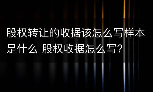 股权转让的收据该怎么写样本是什么 股权收据怎么写?