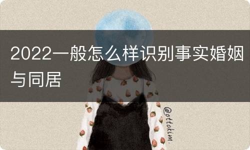 2022一般怎么样识别事实婚姻与同居