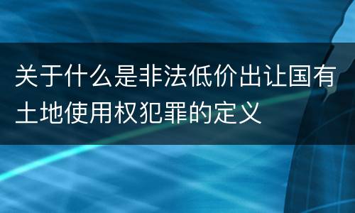 关于什么是非法低价出让国有土地使用权犯罪的定义