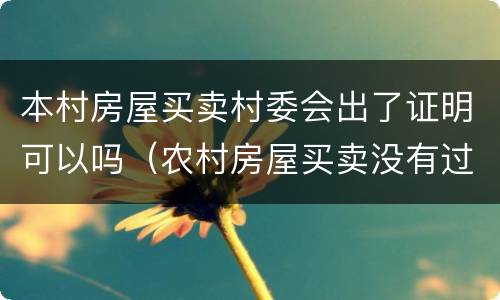 本村房屋买卖村委会出了证明可以吗（农村房屋买卖没有过户村委会怎么写证明）