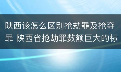陕西该怎么区别抢劫罪及抢夺罪 陕西省抢劫罪数额巨大的标准