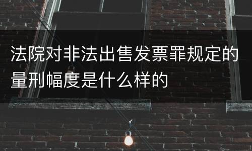 法院对非法出售发票罪规定的量刑幅度是什么样的