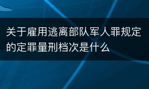 关于雇用逃离部队军人罪规定的定罪量刑档次是什么