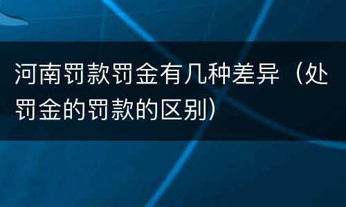 河南罚款罚金有几种差异（处罚金的罚款的区别）