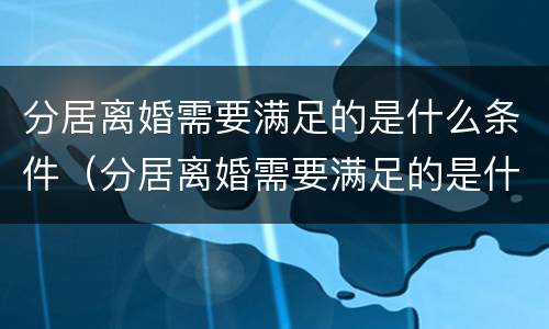 分居离婚需要满足的是什么条件（分居离婚需要满足的是什么条件呢）