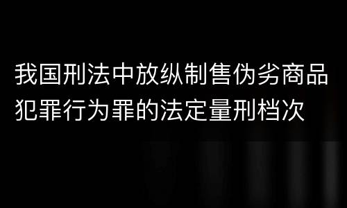 我国刑法中放纵制售伪劣商品犯罪行为罪的法定量刑档次