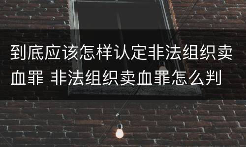 到底应该怎样认定非法组织卖血罪 非法组织卖血罪怎么判