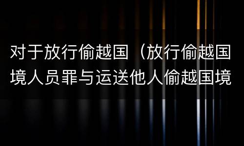 对于放行偷越国（放行偷越国境人员罪与运送他人偷越国境罪共犯）