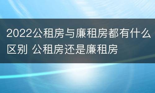 2022公租房与廉租房都有什么区别 公租房还是廉租房
