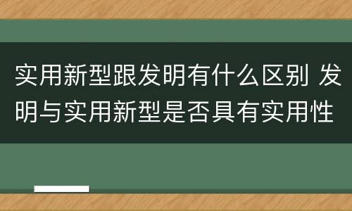 实用新型跟发明有什么区别 发明与实用新型是否具有实用性