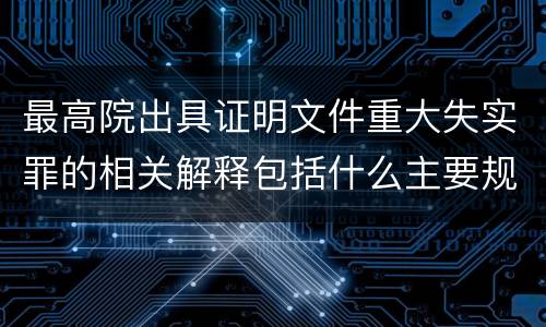最高院出具证明文件重大失实罪的相关解释包括什么主要规定