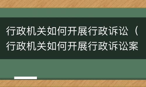 行政机关如何开展行政诉讼（行政机关如何开展行政诉讼案件）