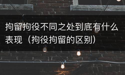 拘留拘役不同之处到底有什么表现（拘役拘留的区别）