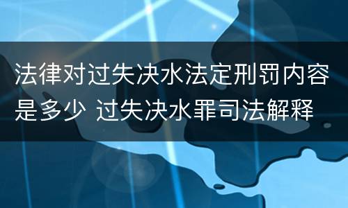 法律对过失决水法定刑罚内容是多少 过失决水罪司法解释
