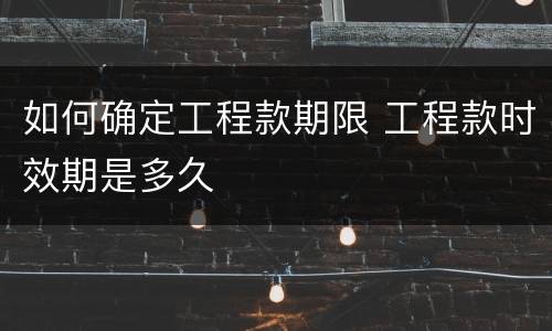 如何确定工程款期限 工程款时效期是多久