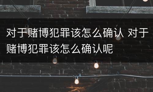 对于赌博犯罪该怎么确认 对于赌博犯罪该怎么确认呢