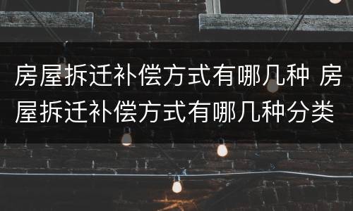 房屋拆迁补偿方式有哪几种 房屋拆迁补偿方式有哪几种分类