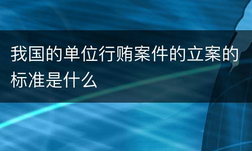 我国的单位行贿案件的立案的标准是什么