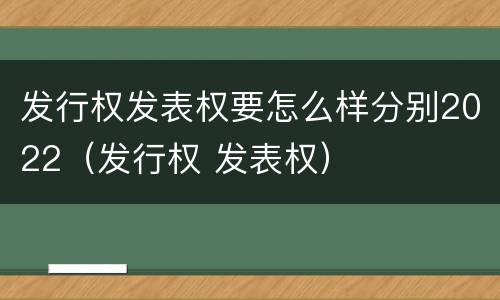 发行权发表权要怎么样分别2022（发行权 发表权）
